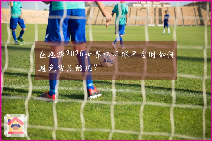 在选择2026世界杯买球平台时如何避免常见的坑？
