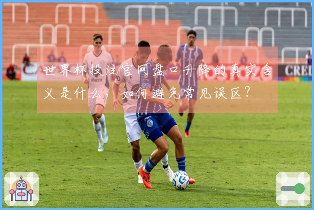 世界杯投注官网盘口升降的真实含义是什么，如何避免常见误区？