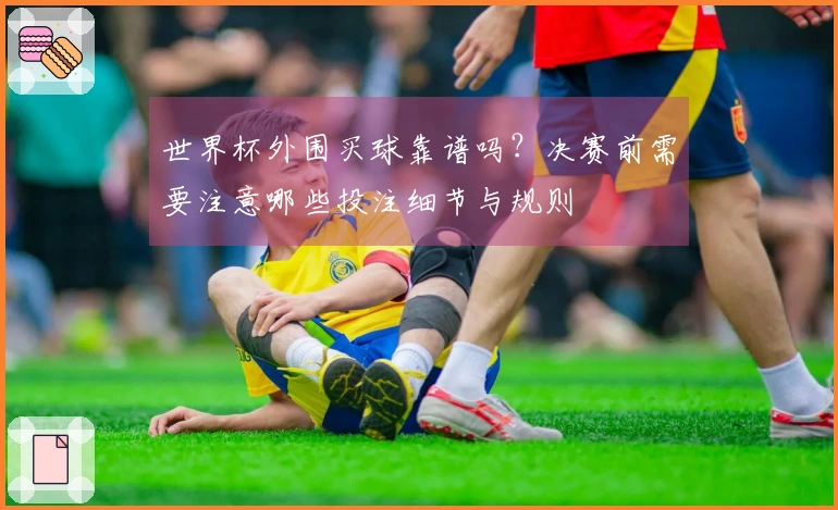 世界杯外围买球靠谱吗?决赛前需要注意哪些投注细节与规则