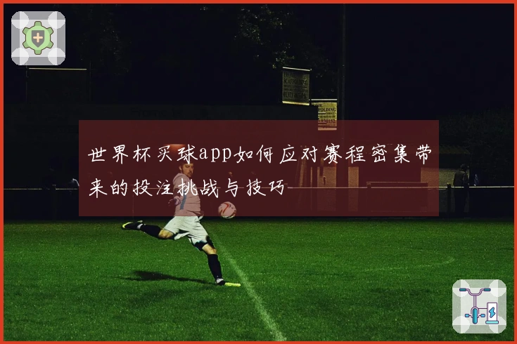 世界杯买球app如何应对赛程密集带来的投注挑战与技巧