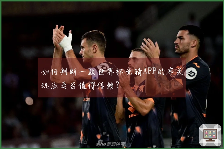 如何判断一款世界杯竞猜APP的串关玩法是否值得信赖？