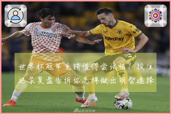 世界杯冠军竞猜值得尝试吗？投注记录复盘告诉你怎样做出明智选择