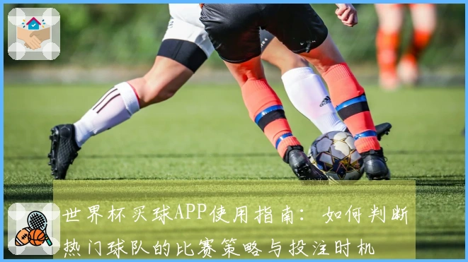 世界杯买球APP使用指南：如何判断热门球队的比赛策略与投注时机