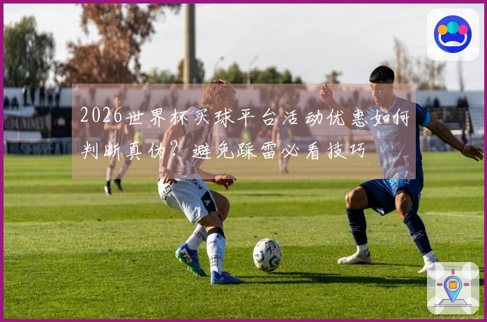 2026世界杯买球平台活动优惠如何判断真伪？避免踩雷必看技巧