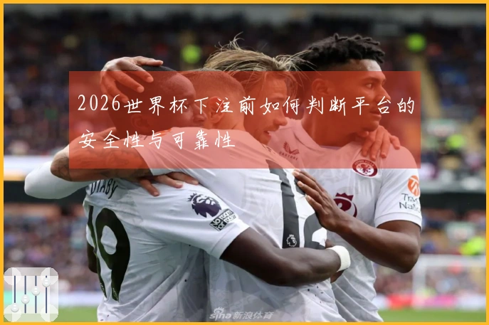 2026世界杯下注前如何判断平台的安全性与可靠性