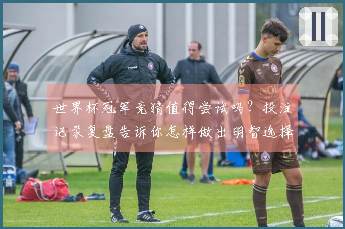 世界杯冠军竞猜值得尝试吗？投注记录复盘告诉你怎样做出明智选择