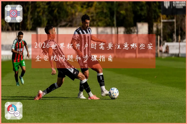 2026世界杯开户时需要注意哪些安全合规问题和步骤指南