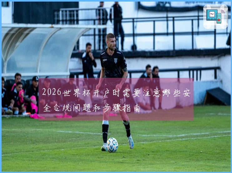 2026世界杯开户时需要注意哪些安全合规问题和步骤指南