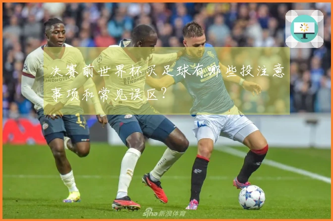 决赛前世界杯买足球有哪些投注意事项和常见误区？