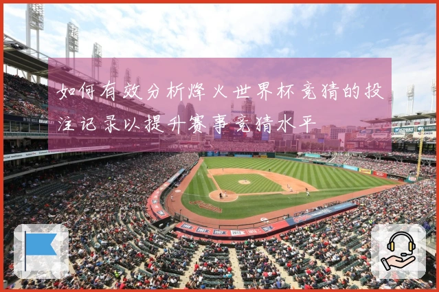 如何有效分析烽火世界杯竞猜的投注记录以提升赛事竞猜水平